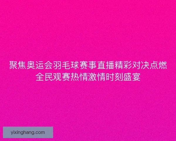 聚焦奥运会羽毛球赛事直播精彩对决点燃全民观赛热情激情时刻盛宴