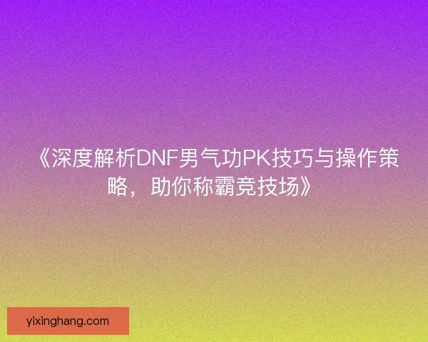 《深度解析DNF男气功PK技巧与操作策略，助你称霸竞技场》