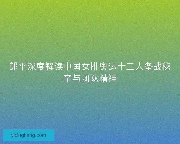 郎平深度解读中国女排奥运十二人备战秘辛与团队精神